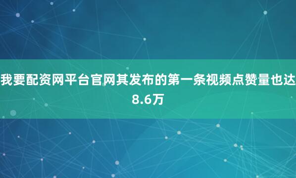 我要配资网平台官网其发布的第一条视频点赞量也达8.6万