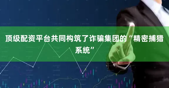 顶级配资平台共同构筑了诈骗集团的“精密捕猎系统”
