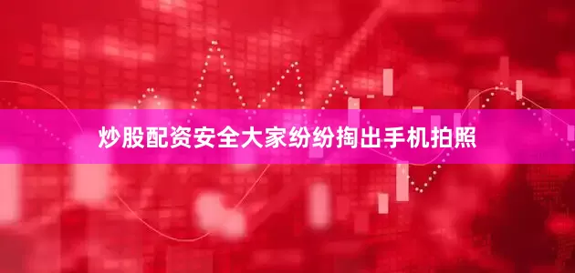 炒股配资安全大家纷纷掏出手机拍照