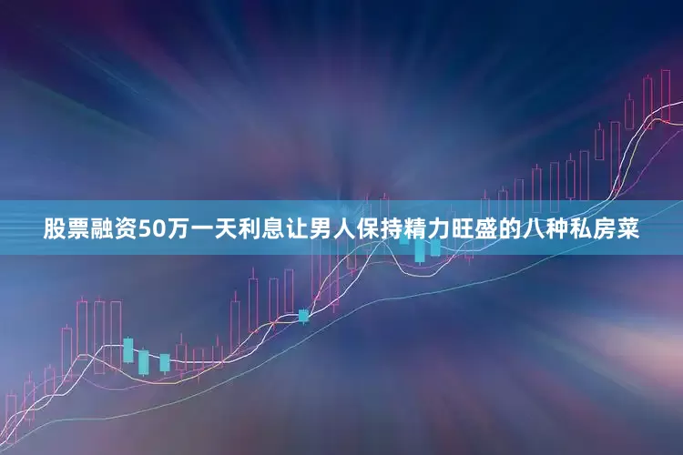 股票融资50万一天利息让男人保持精力旺盛的八种私房菜
