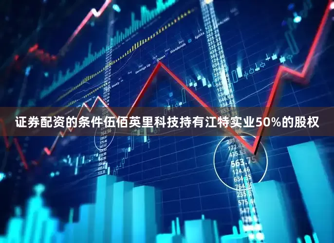 证券配资的条件伍佰英里科技持有江特实业50%的股权