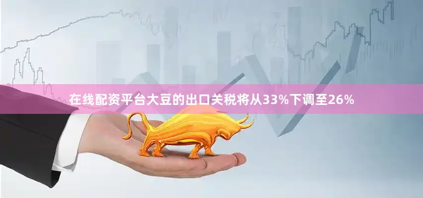 在线配资平台大豆的出口关税将从33%下调至26%