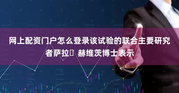 网上配资门户怎么登录　　该试验的联合主要研究者萨拉・赫维茨博士表示