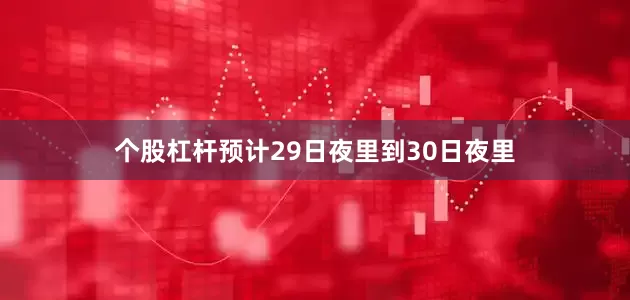 个股杠杆预计29日夜里到30日夜里