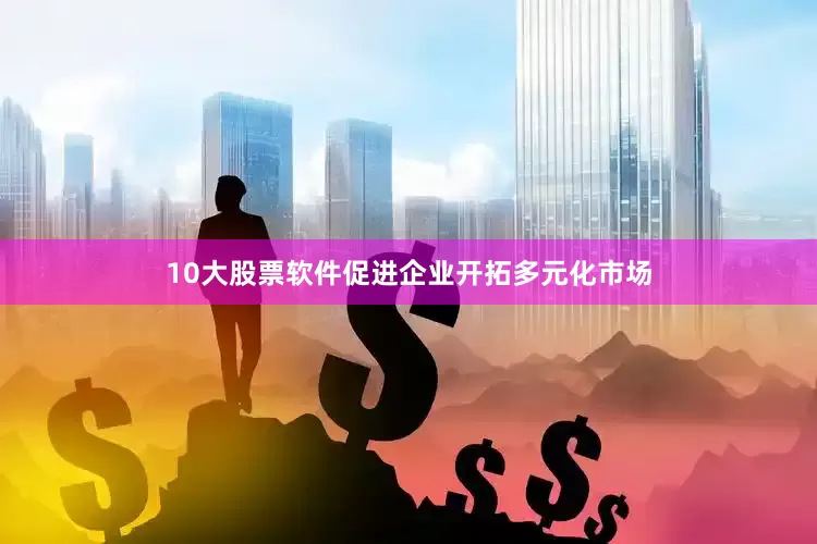 10大股票软件促进企业开拓多元化市场