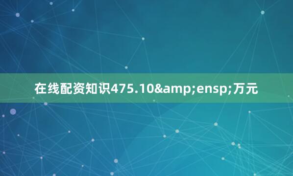 在线配资知识475.10 万元