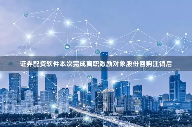 证券配资软件本次完成离职激励对象股份回购注销后