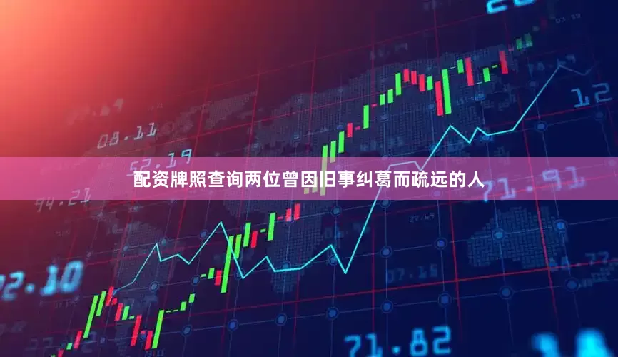 配资牌照查询两位曾因旧事纠葛而疏远的人