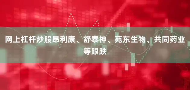 网上杠杆炒股昂利康、舒泰神、苑东生物、共同药业等跟跌