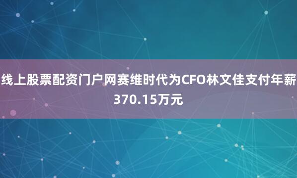 线上股票配资门户网赛维时代为CFO林文佳支付年薪370.15万元
