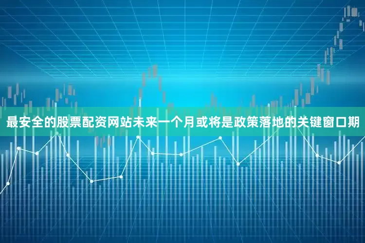 最安全的股票配资网站未来一个月或将是政策落地的关键窗口期