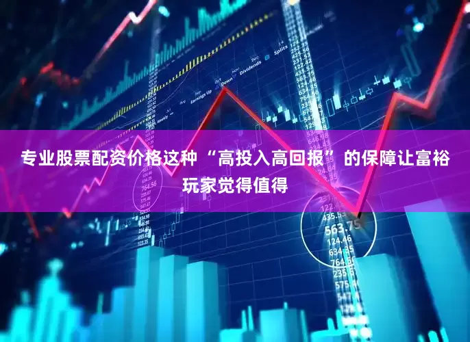 专业股票配资价格这种 “高投入高回报” 的保障让富裕玩家觉得值得