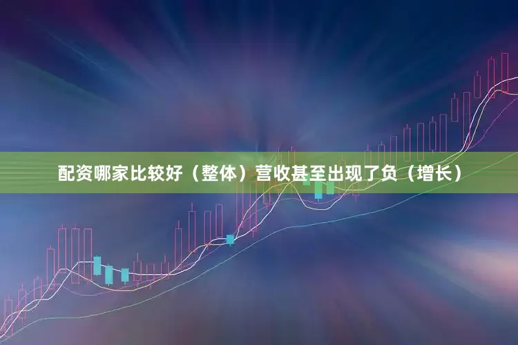 配资哪家比较好（整体）营收甚至出现了负（增长）