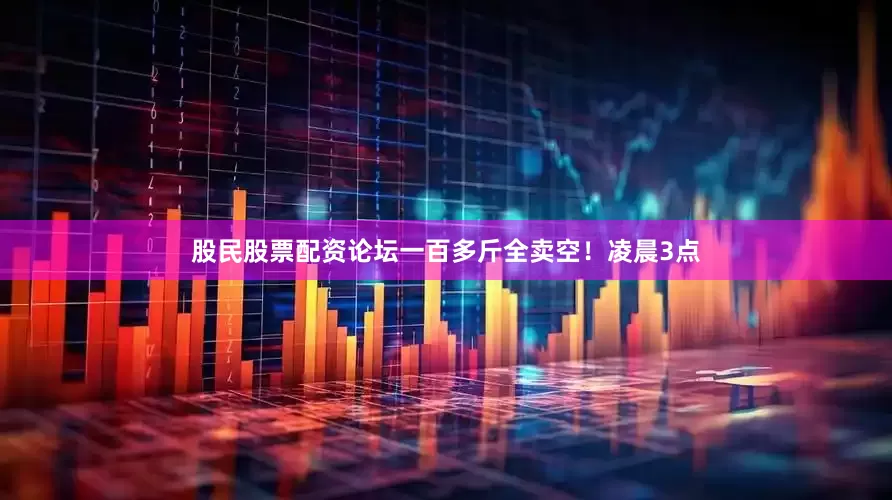 股民股票配资论坛一百多斤全卖空！凌晨3点
