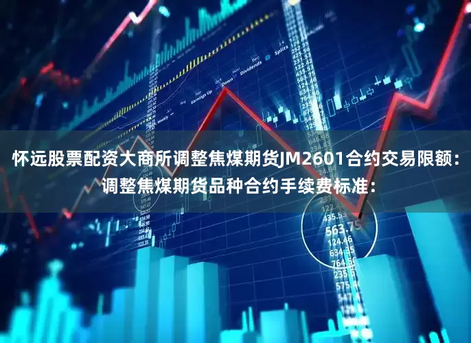怀远股票配资大商所调整焦煤期货JM2601合约交易限额： 　　调整焦煤期货品种合约手续费标准：