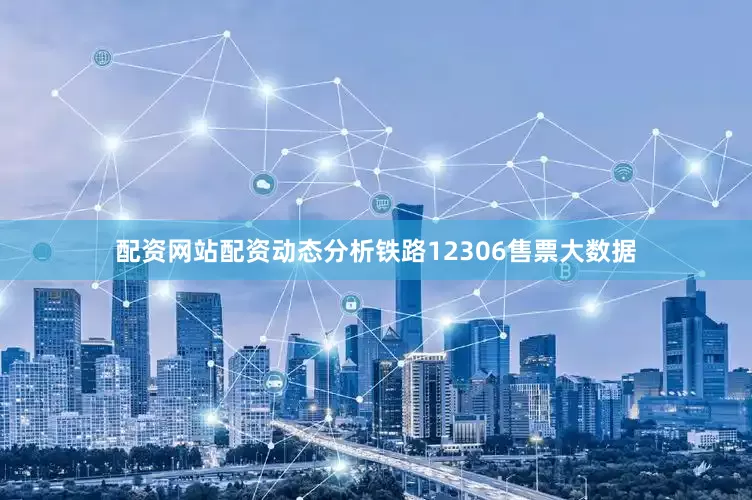 配资网站配资动态分析铁路12306售票大数据