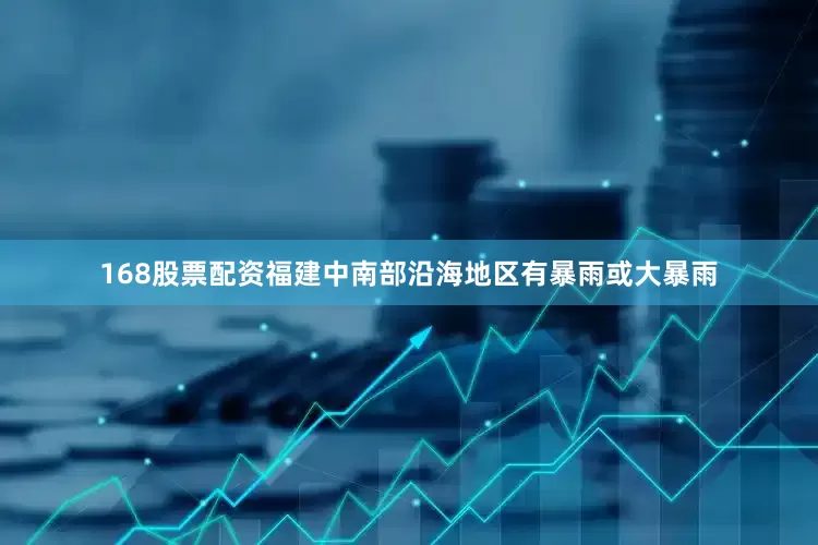 168股票配资福建中南部沿海地区有暴雨或大暴雨