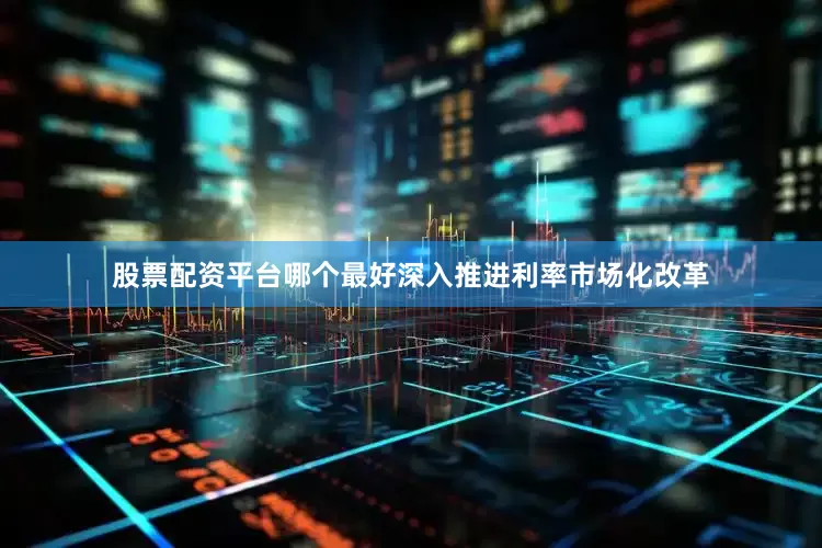 股票配资平台哪个最好深入推进利率市场化改革