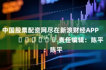 中国股票配资网尽在新浪财经APP            						责任编辑：陈平