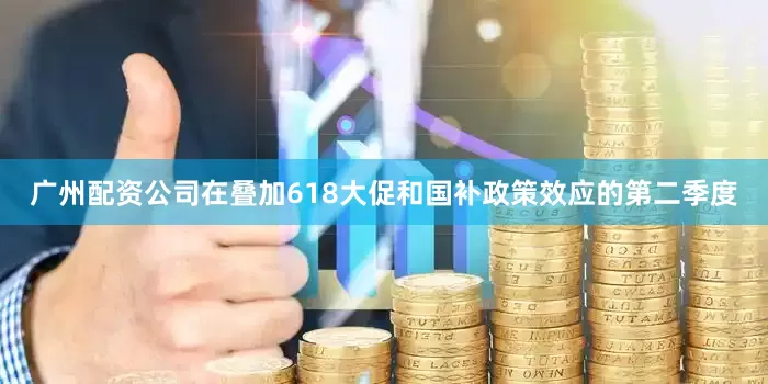 广州配资公司　　在叠加618大促和国补政策效应的第二季度