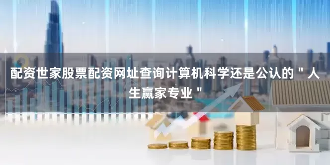 配资世家股票配资网址查询计算机科学还是公认的＂人生赢家专业＂