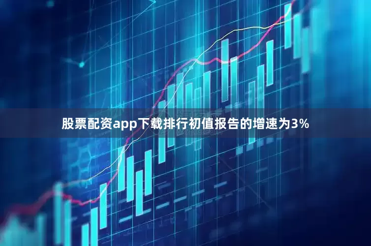 股票配资app下载排行初值报告的增速为3%