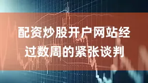 配资炒股开户网站　　经过数周的紧张谈判