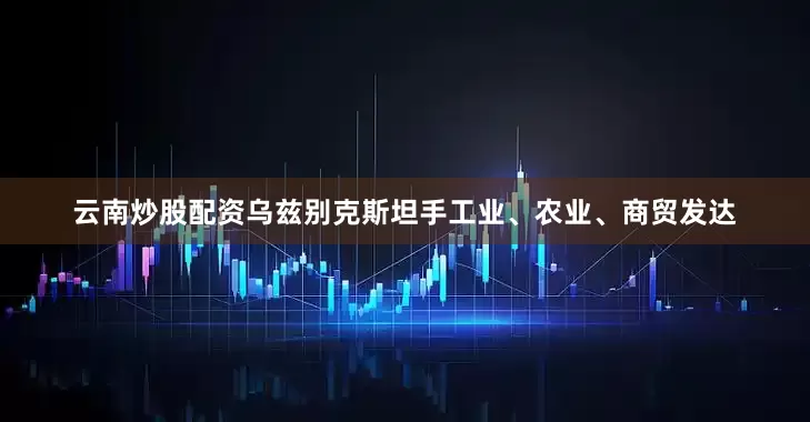 云南炒股配资　　乌兹别克斯坦手工业、农业、商贸发达