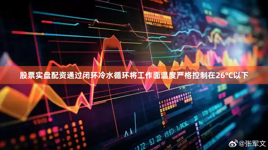 股票实盘配资通过闭环冷水循环将工作面温度严格控制在26℃以下