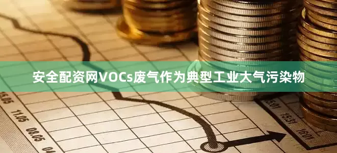 安全配资网　　VOCs废气作为典型工业大气污染物