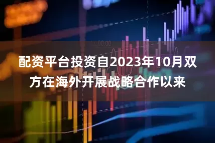 配资平台投资自2023年10月双方在海外开展战略合作以来
