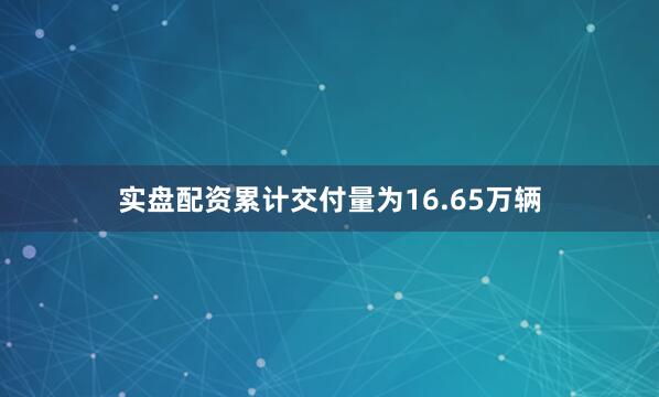 实盘配资累计交付量为16.65万辆