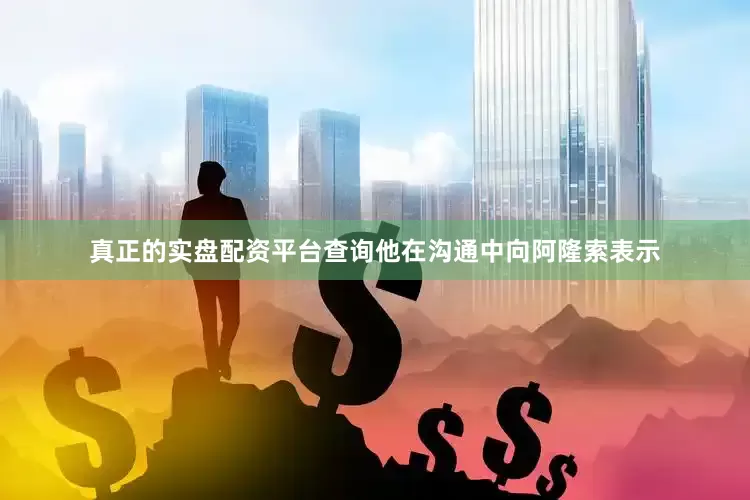 真正的实盘配资平台查询他在沟通中向阿隆索表示