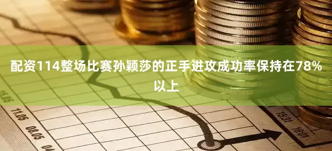 配资114整场比赛孙颖莎的正手进攻成功率保持在78%以上