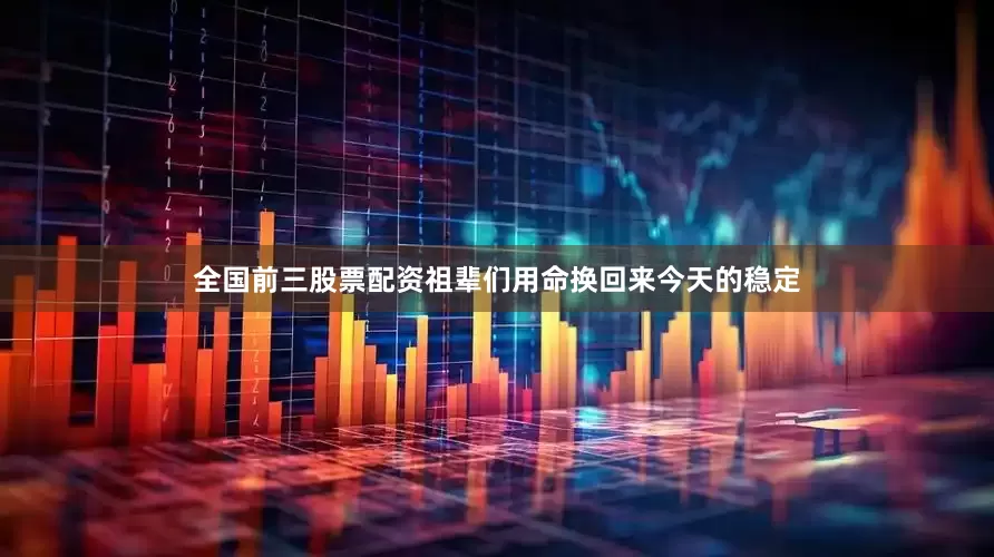 全国前三股票配资祖辈们用命换回来今天的稳定