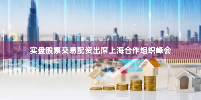 实盘股票交易配资出席上海合作组织峰会