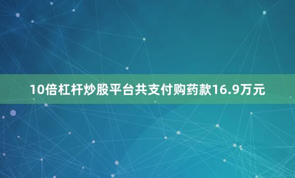 10倍杠杆炒股平台共支付购药款16.9万元