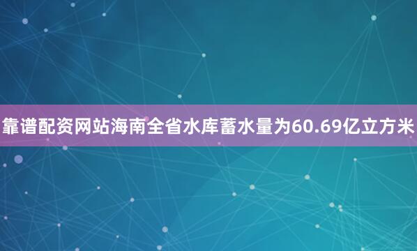 靠谱配资网站海南全省水库蓄水量为60.69亿立方米