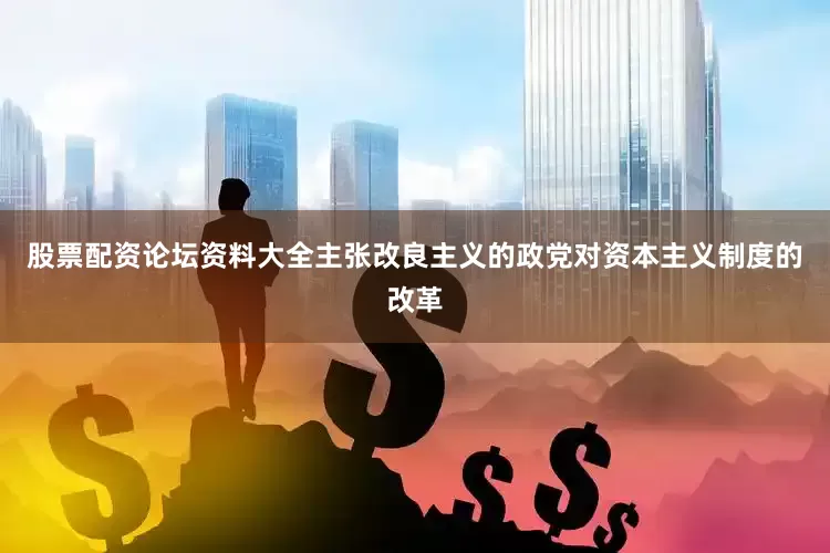 股票配资论坛资料大全主张改良主义的政党对资本主义制度的改革