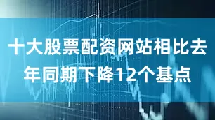 十大股票配资网站相比去年同期下降12个基点