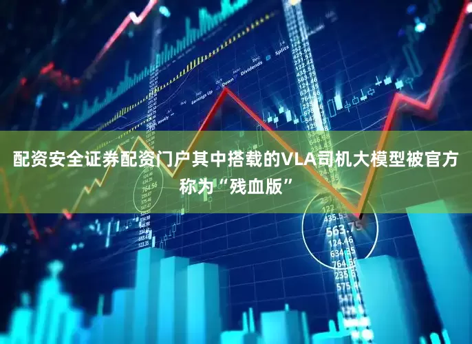 配资安全证券配资门户其中搭载的VLA司机大模型被官方称为“残血版”