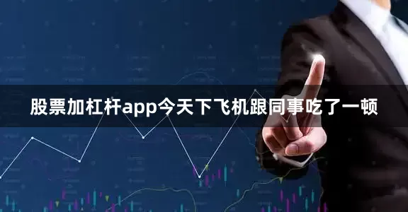 股票加杠杆app今天下飞机跟同事吃了一顿