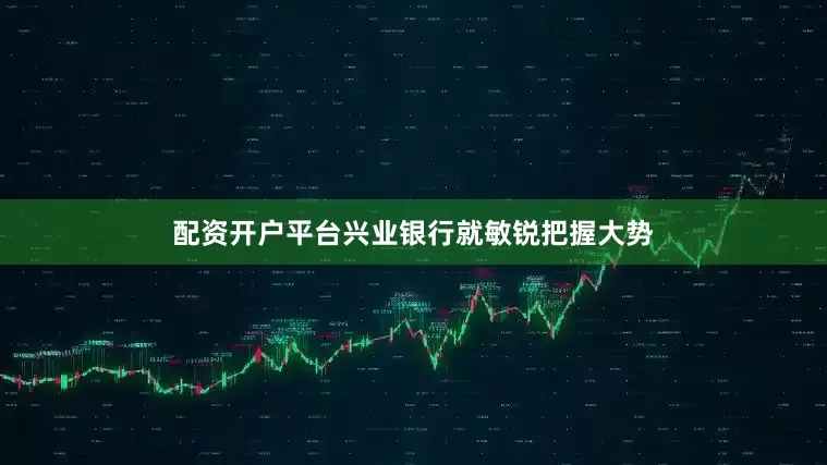 配资开户平台兴业银行就敏锐把握大势