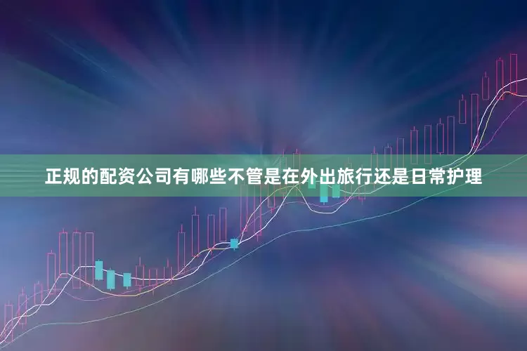 正规的配资公司有哪些不管是在外出旅行还是日常护理
