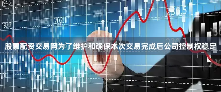 股票配资交易网为了维护和确保本次交易完成后公司控制权稳定