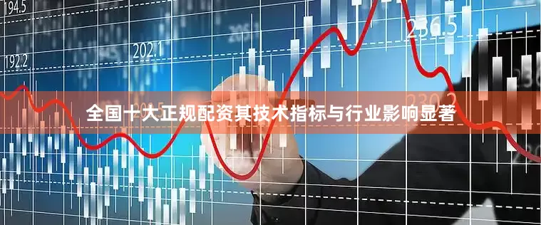 全国十大正规配资其技术指标与行业影响显著