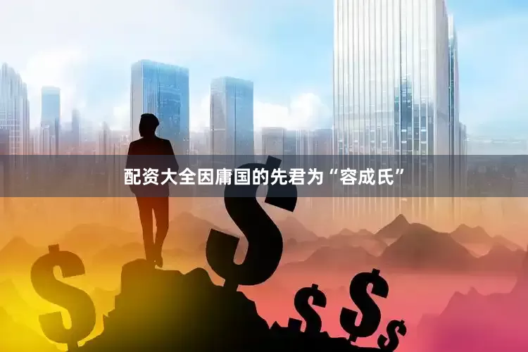 配资大全因庸国的先君为“容成氏”