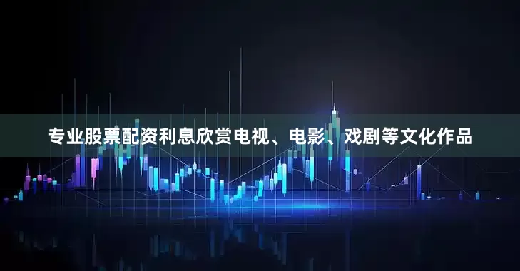 专业股票配资利息欣赏电视、电影、戏剧等文化作品