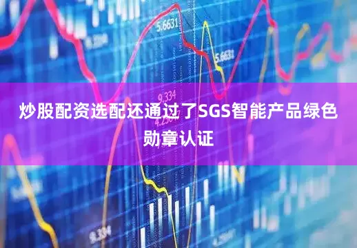 炒股配资选配还通过了SGS智能产品绿色勋章认证
