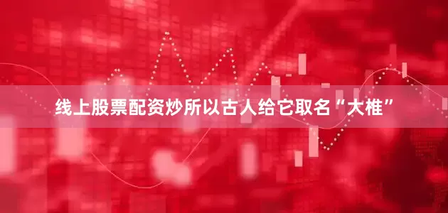 线上股票配资炒所以古人给它取名“大椎”